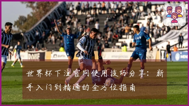 世界杯下注官网使用技巧分享：新手入门到精通的全方位指南