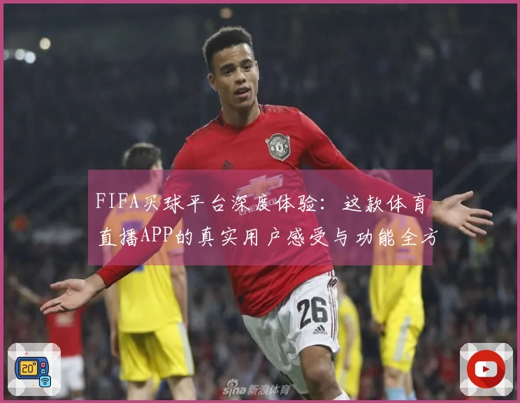 FIFA买球平台深度体验：这款体育直播APP的真实用户感受与功能全方位评测