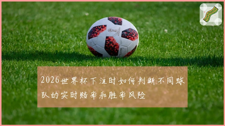 2026世界杯下注时如何判断不同球队的实时赔率和胜率风险