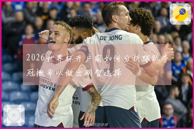 2026世界杯开户前如何分析球队夺冠概率以做出明智选择