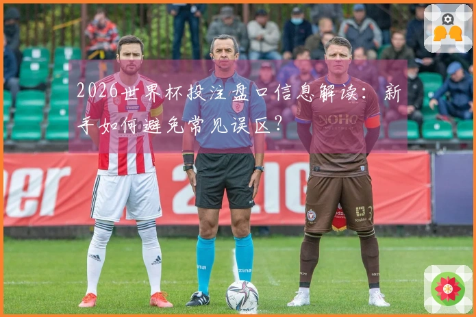 2026世界杯投注盘口信息解读:新手如何避免常见误区?
