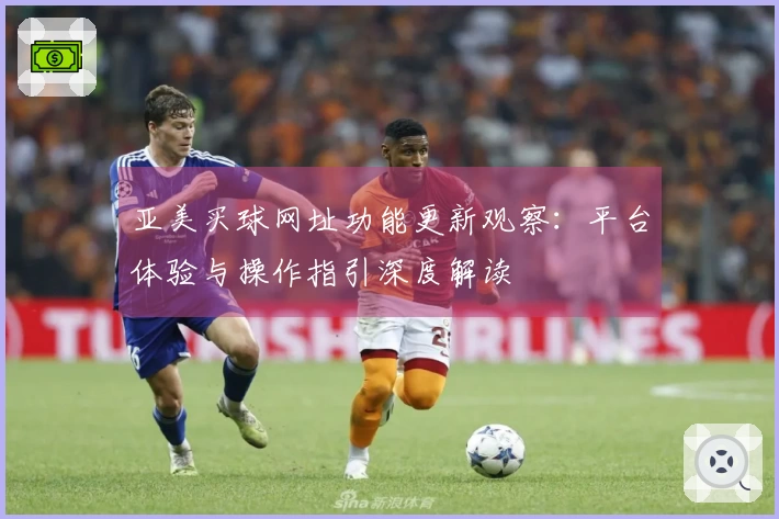 亚美买球网址功能更新观察：平台体验与操作指引深度解读