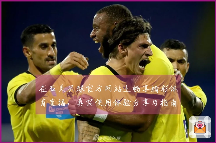 在亚美买球官方网站上畅享精彩体育直播，真实使用体验分享与指南