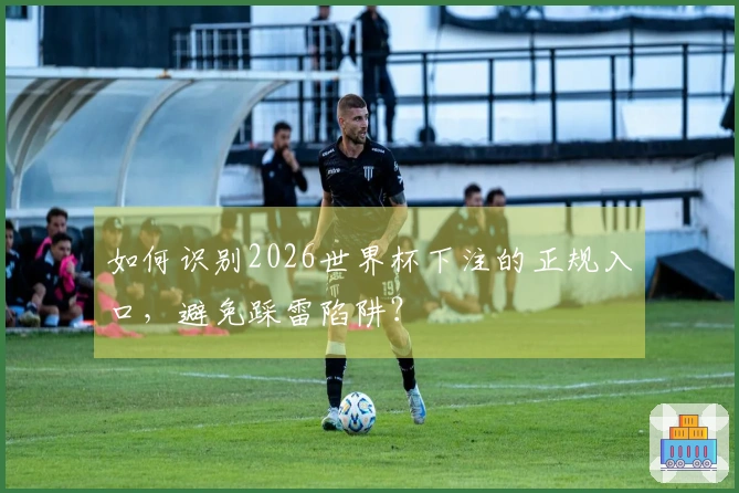 如何识别2026世界杯下注的正规入口，避免踩雷陷阱？