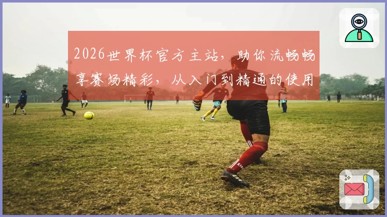 2026世界杯官方主站，助你流畅畅享赛场精彩，从入门到精通的使用指南。
