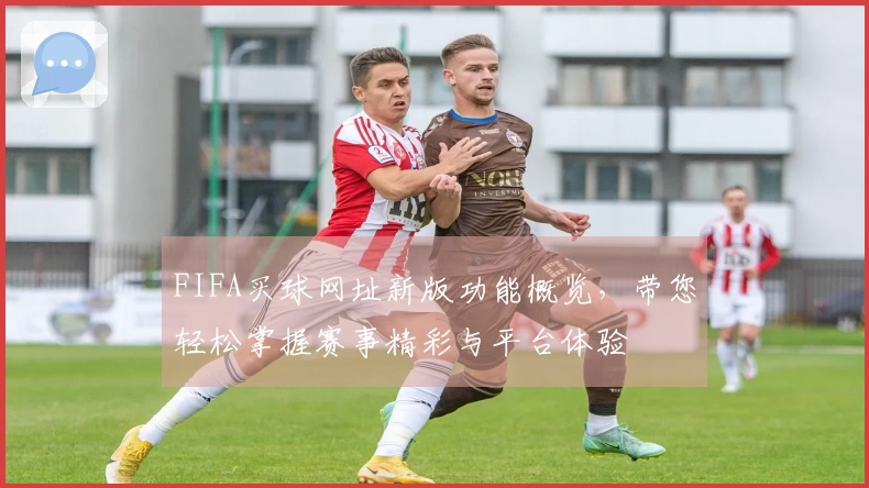 FIFA买球网址新版功能概览，带您轻松掌握赛事精彩与平台体验