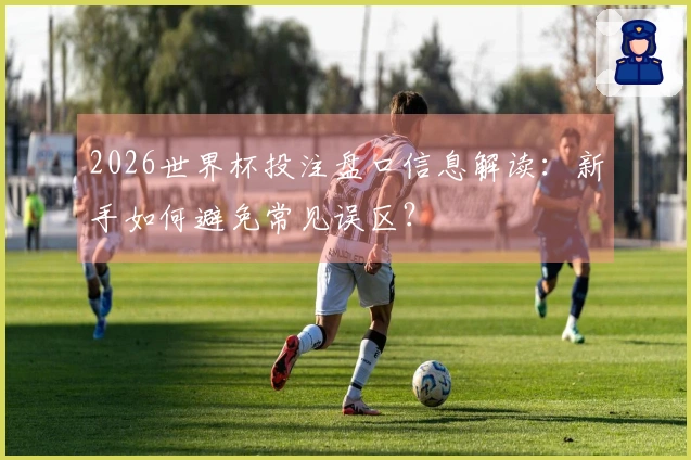 2026世界杯投注盘口信息解读：新手如何避免常见误区？