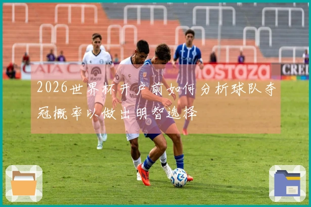 2026世界杯开户前如何分析球队夺冠概率以做出明智选择