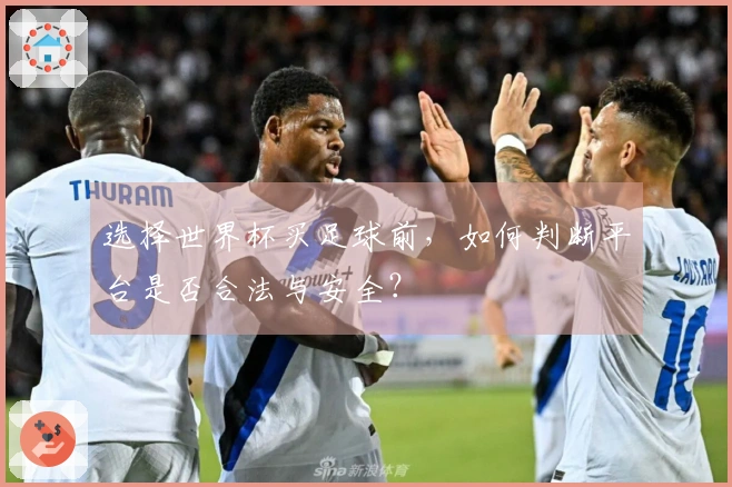 选择世界杯买足球前,如何判断平台是否合法与安全?