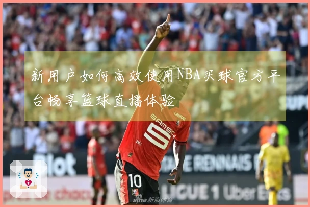 新用户如何高效使用NBA买球官方平台畅享篮球直播体验