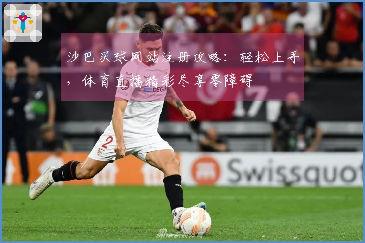 沙巴买球网站注册攻略：轻松上手，体育直播精彩尽享零障碍