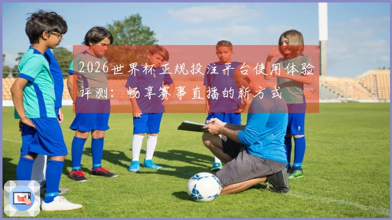 2026世界杯正规投注平台使用体验评测：畅享赛事直播的新方式