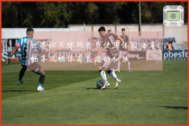 世界杯买球网首页使用体验分享：畅享流畅体育直播的秘诀