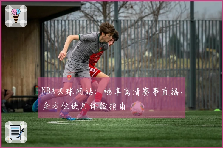 NBA买球网站：畅享高清赛事直播，全方位使用体验指南