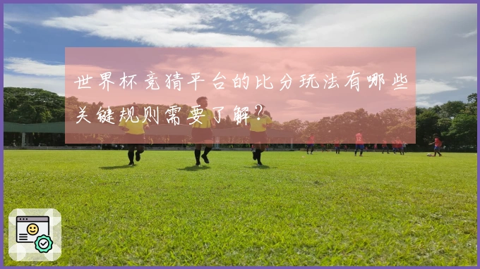 世界杯竞猜平台的比分玩法有哪些关键规则需要了解？