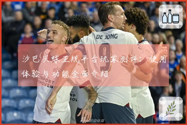 沙巴买球正规平台玩家测评：使用体验与功能全面介绍
