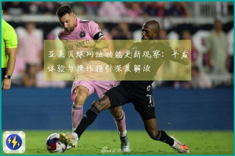 亚美买球网址功能更新观察：平台体验与操作指引深度解读