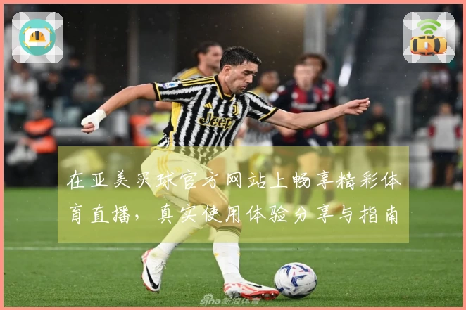 在亚美买球官方网站上畅享精彩体育直播，真实使用体验分享与指南