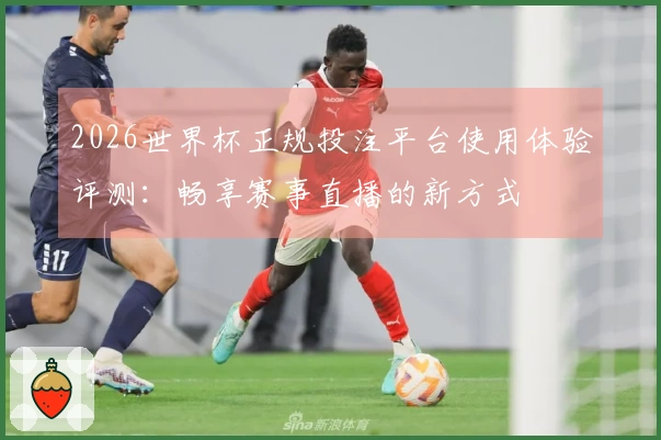 2026世界杯正规投注平台使用体验评测：畅享赛事直播的新方式