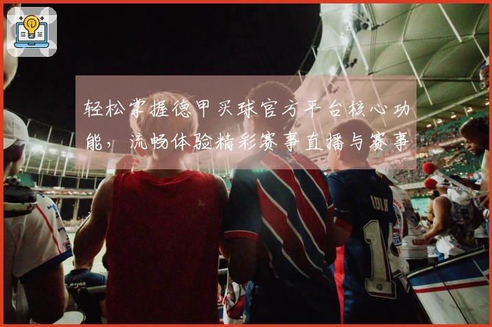 轻松掌握德甲买球官方平台核心功能，流畅体验精彩赛事直播与赛事前瞻