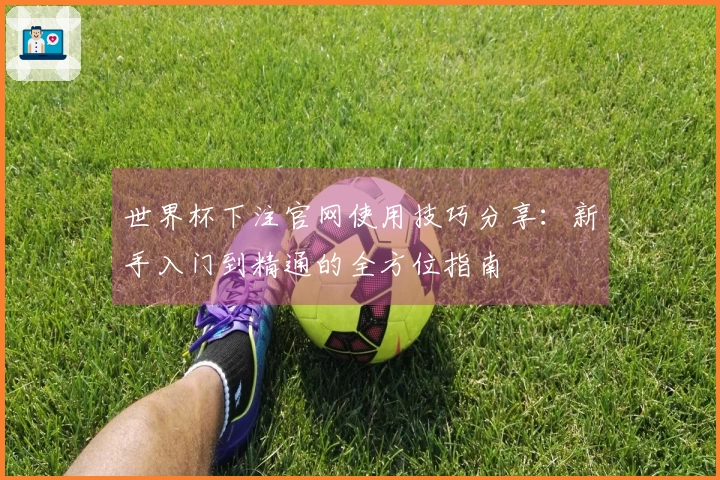 世界杯下注官网使用技巧分享：新手入门到精通的全方位指南
